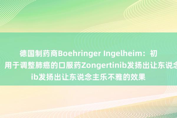 德国制药商Boehringer Ingelheim：初步探讨效果标明，用于调整肺癌的口服药Zongertinib发扬出让东说念主乐不雅的效果