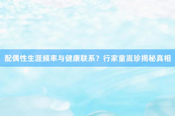 配偶性生涯频率与健康联系？行家童嵩珍揭秘真相