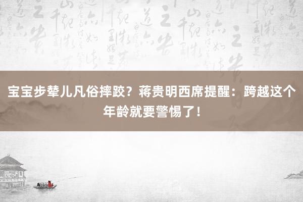 宝宝步辇儿凡俗摔跤？蒋贵明西席提醒：跨越这个年龄就要警惕了！