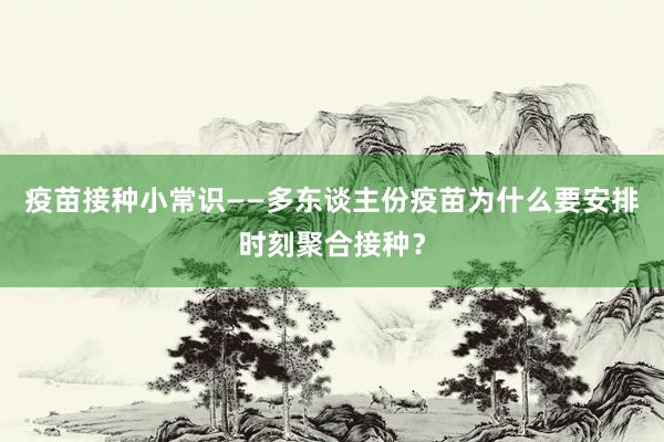 疫苗接种小常识——多东谈主份疫苗为什么要安排时刻聚合接种？