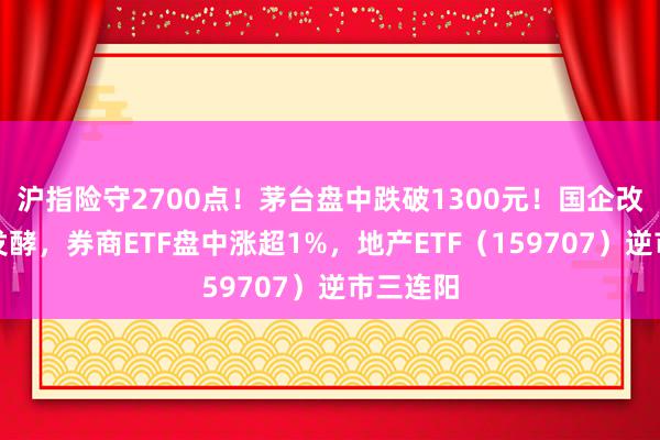 沪指险守2700点！茅台盘中跌破1300元！国企改进暗线发酵，券商ETF盘中涨超1%，地产ETF（159707）逆市三连阳