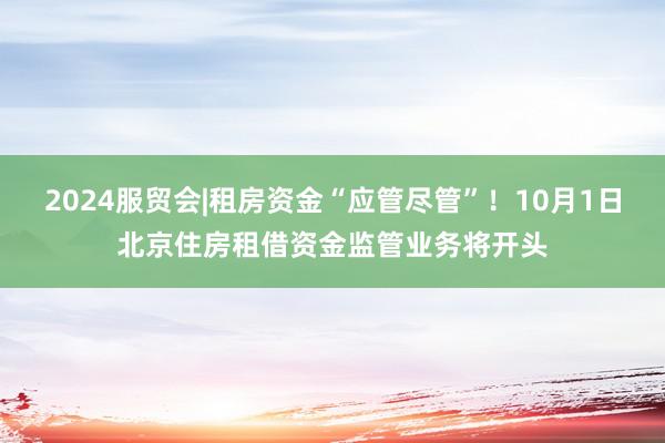 2024服贸会|租房资金“应管尽管”！10月1日北京住房租借资金监管业务将开头