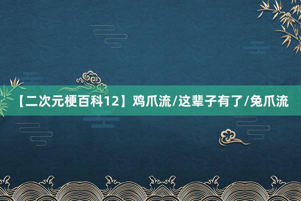 【二次元梗百科12】鸡爪流/这辈子有了/兔爪流