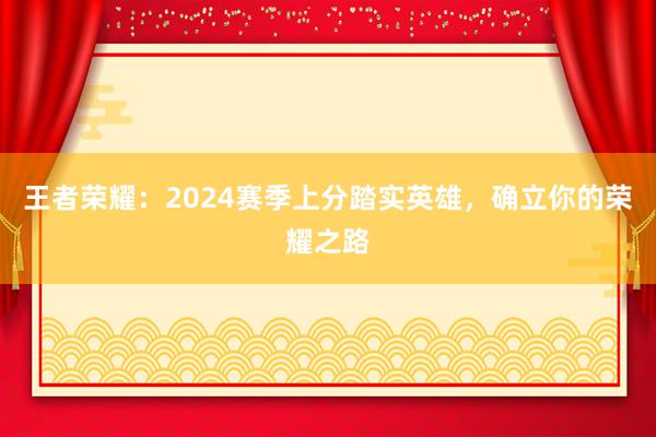 王者荣耀：2024赛季上分踏实英雄，确立你的荣耀之路