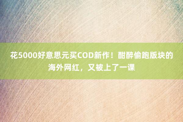 花5000好意思元买COD新作！酣醉偷跑版块的海外网红，又被上了一课