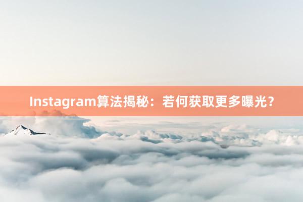 Instagram算法揭秘：若何获取更多曝光？