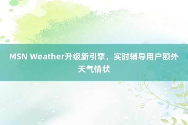 MSN Weather升级新引擎，实时辅导用户额外天气情状