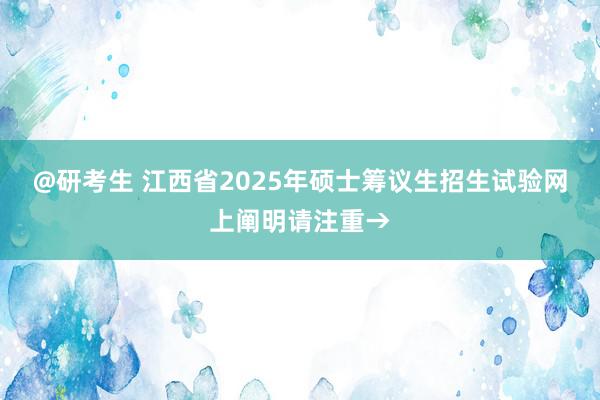 @研考生 江西省2025年硕士筹议生招生试验网上阐明请注重→