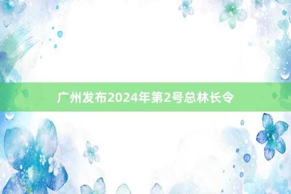 广州发布2024年第2号总林长令