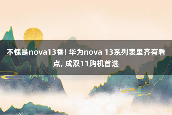 不愧是nova13香! 华为nova 13系列表里齐有看点, 成双11购机首选