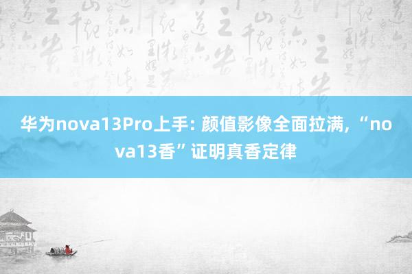 华为nova13Pro上手: 颜值影像全面拉满, “nova13香”证明真香定律