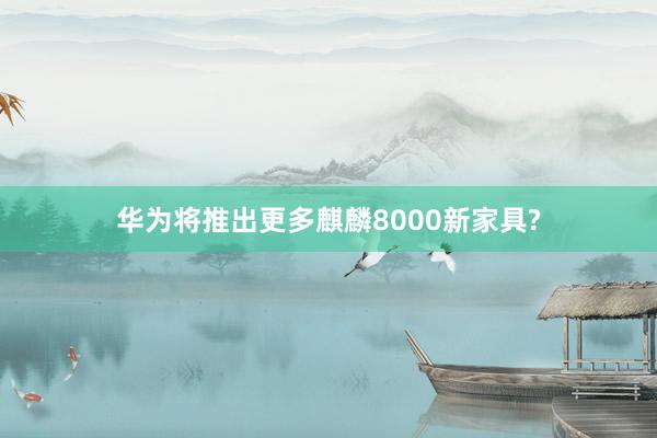 华为将推出更多麒麟8000新家具?