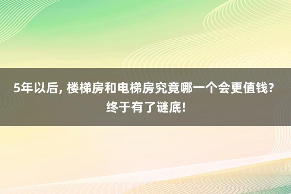 5年以后, 楼梯房和电梯房究竟哪一个会更值钱? 终于有了谜底!