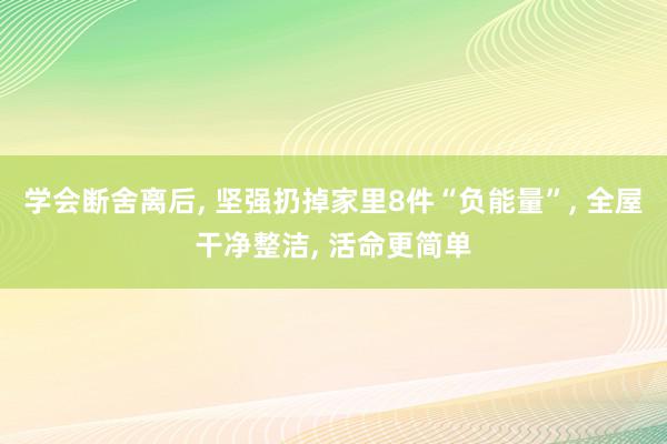 学会断舍离后, 坚强扔掉家里8件“负能量”, 全屋干净整洁, 活命更简单