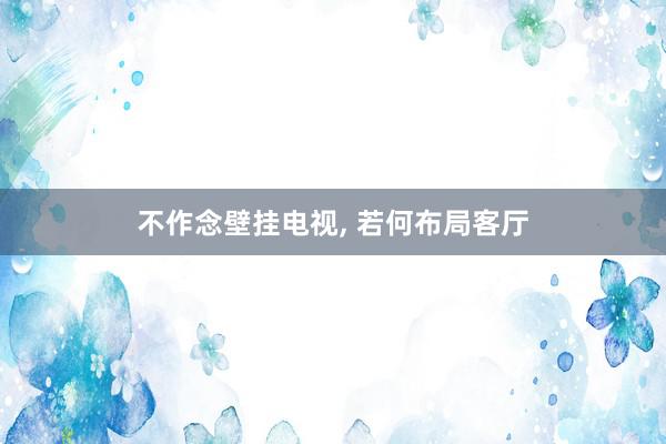 不作念壁挂电视, 若何布局客厅