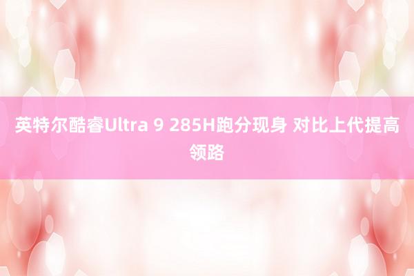 英特尔酷睿Ultra 9 285H跑分现身 对比上代提高领路