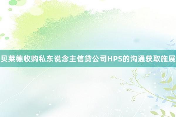 贝莱德收购私东说念主信贷公司HPS的沟通获取施展