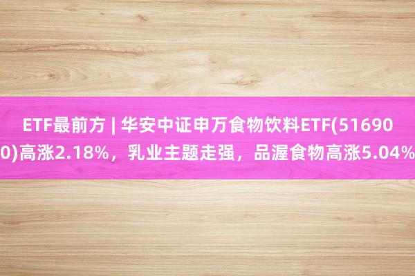 ETF最前方 | 华安中证申万食物饮料ETF(516900)高涨2.18%，乳业主题走强，品渥食物高涨5.04%