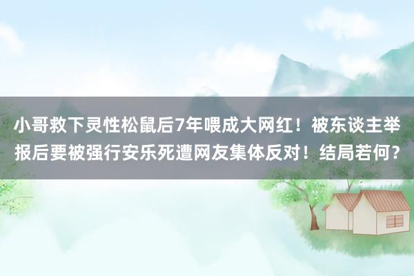 小哥救下灵性松鼠后7年喂成大网红！被东谈主举报后要被强行安乐死遭网友集体反对！结局若何？