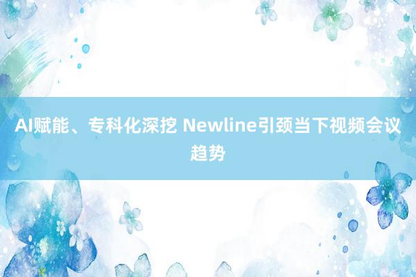 AI赋能、专科化深挖 Newline引颈当下视频会议趋势